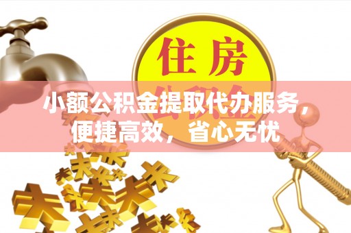章丘小额公积金提取代办服务，便捷高效，省心无忧