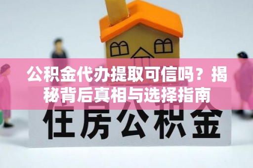 章丘公积金代办提取可信吗？揭秘背后真相与选择指南