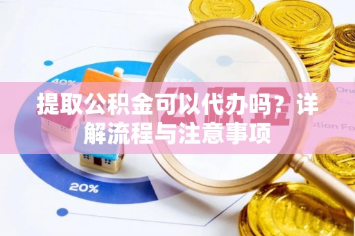 章丘提取公积金可以代办吗？详解流程与注意事项
