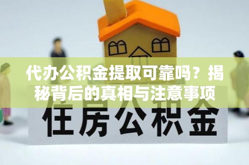 章丘代办公积金提取可靠吗？揭秘背后的真相与注意事项