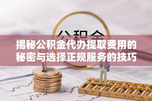 章丘揭秘公积金代办提取费用的秘密与选择正规服务的技巧
