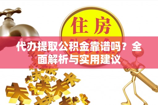 章丘代办提取公积金靠谱吗？全面解析与实用建议