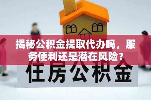 章丘揭秘公积金提取代办吗，服务便利还是潜在风险？