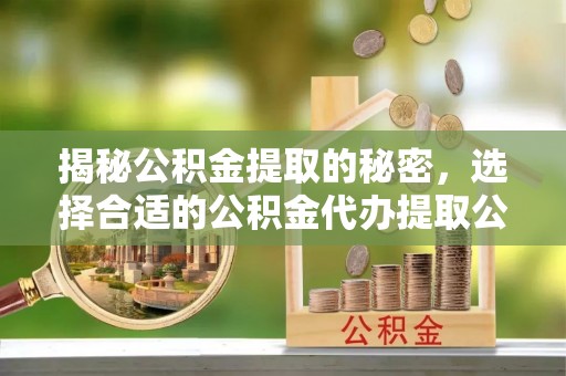 章丘揭秘公积金提取的秘密，选择合适的公积金代办提取公司是关键