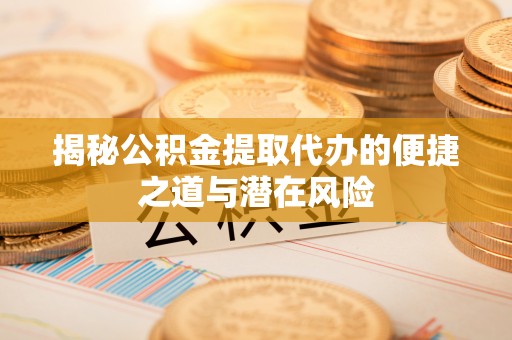 章丘揭秘公积金提取代办的便捷之道与潜在风险