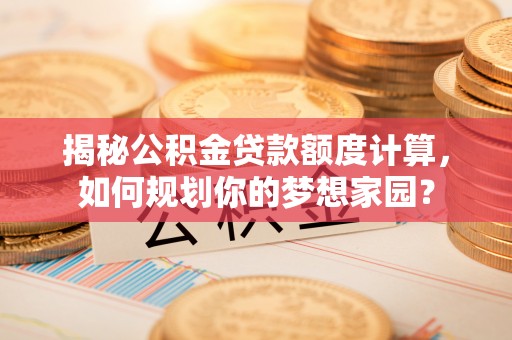 章丘揭秘公积金贷款额度计算，如何规划你的梦想家园？
