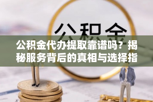 章丘公积金代办提取靠谱吗？揭秘服务背后的真相与选择指南
