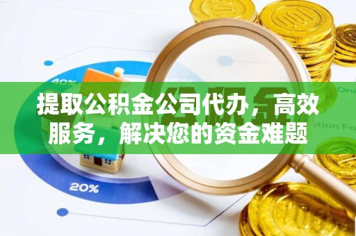 章丘提取公积金公司代办，高效服务，解决您的资金难题