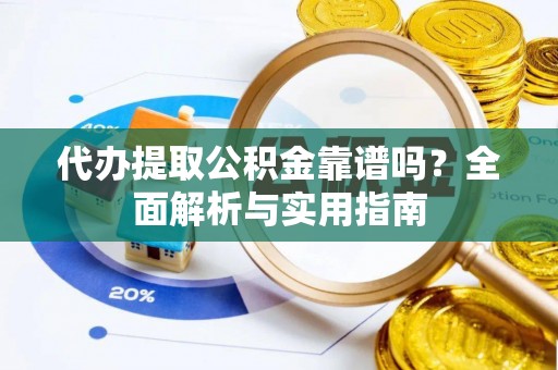 章丘代办提取公积金靠谱吗？全面解析与实用指南