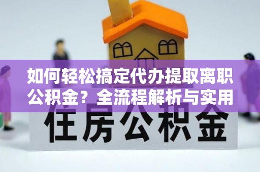 章丘如何轻松搞定代办提取离职公积金？全流程解析与实用指南