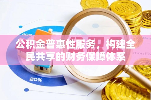 章丘公积金普惠性服务，构建全民共享的财务保障体系