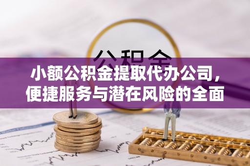 章丘小额公积金提取代办公司，便捷服务与潜在风险的全面解析