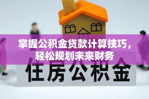 章丘掌握公积金贷款计算技巧，轻松规划未来财务