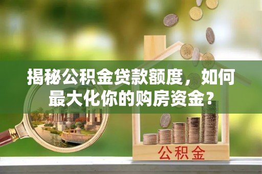 章丘揭秘公积金贷款额度，如何最大化你的购房资金？