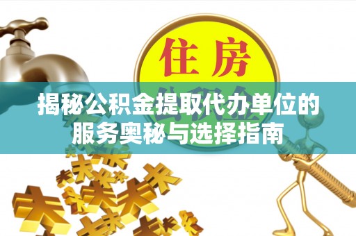 章丘揭秘公积金提取代办单位的服务奥秘与选择指南