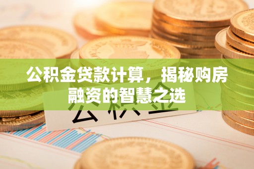 章丘公积金贷款计算，揭秘购房融资的智慧之选