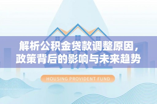 章丘解析公积金贷款调整原因，政策背后的影响与未来趋势