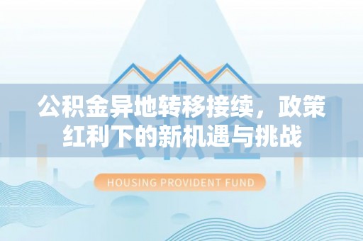 章丘公积金异地转移接续，政策红利下的新机遇与挑战