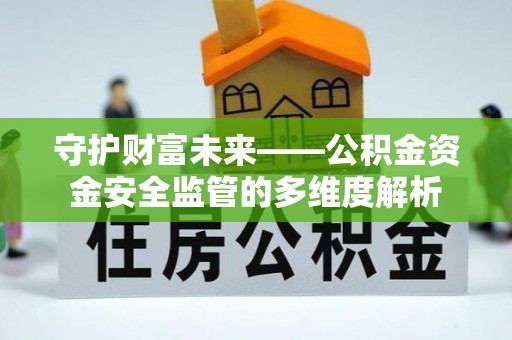 章丘守护财富未来——公积金资金安全监管的多维度解析