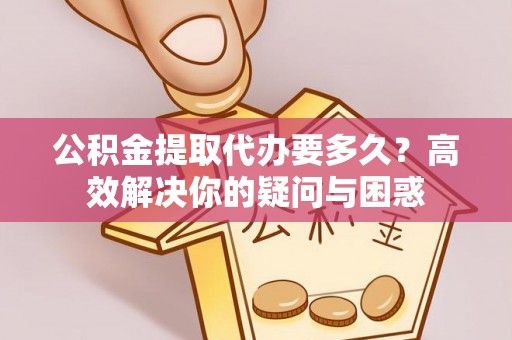 章丘公积金提取代办要多久？高效解决你的疑问与困惑