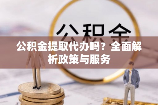 章丘公积金提取代办吗？全面解析政策与服务
