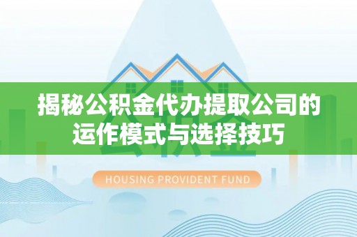 章丘揭秘公积金代办提取公司的运作模式与选择技巧
