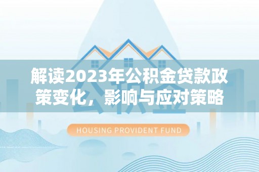 章丘解读2023年公积金贷款政策变化，影响与应对策略