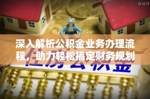 章丘深入解析公积金业务办理流程，助力轻松搞定财务规划