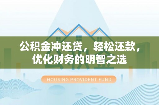 章丘公积金冲还贷，轻松还款，优化财务的明智之选
