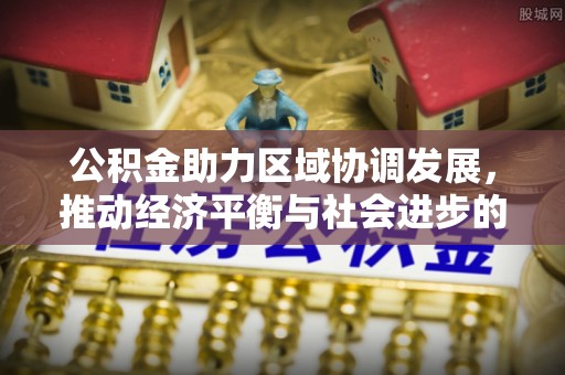 章丘公积金助力区域协调发展，推动经济平衡与社会进步的新引擎