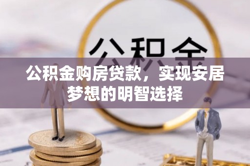 章丘公积金购房贷款，实现安居梦想的明智选择