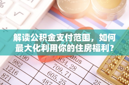 章丘解读公积金支付范围，如何最大化利用你的住房福利？
