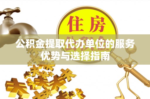 章丘公积金提取代办单位的服务优势与选择指南