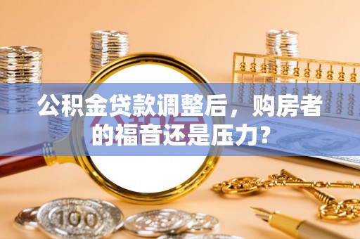 章丘公积金贷款调整后，购房者的福音还是压力？