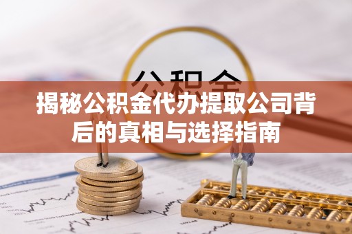 章丘揭秘公积金代办提取公司背后的真相与选择指南