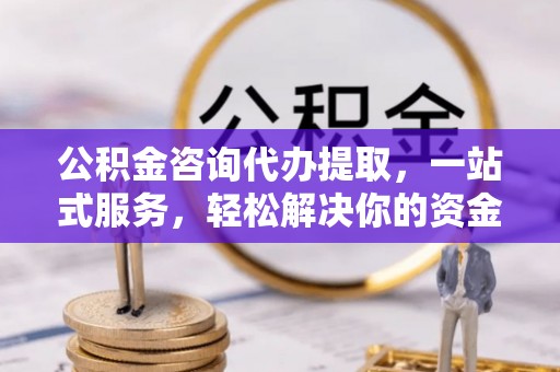 章丘公积金咨询代办提取，一站式服务，轻松解决你的资金难题