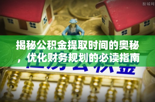 章丘揭秘公积金提取时间的奥秘，优化财务规划的必读指南