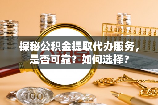 章丘探秘公积金提取代办服务，是否可靠？如何选择？