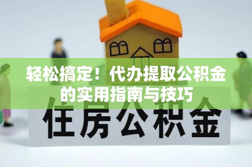 章丘轻松搞定！代办提取公积金的实用指南与技巧