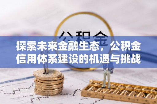 章丘探索未来金融生态，公积金信用体系建设的机遇与挑战
