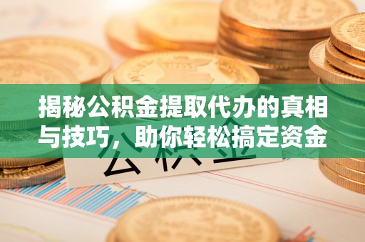 章丘揭秘公积金提取代办的真相与技巧，助你轻松搞定资金流动问题