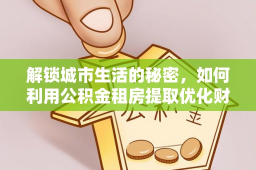 章丘解锁城市生活的秘密，如何利用公积金租房提取优化财务规划