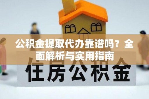 章丘公积金提取代办靠谱吗？全面解析与实用指南