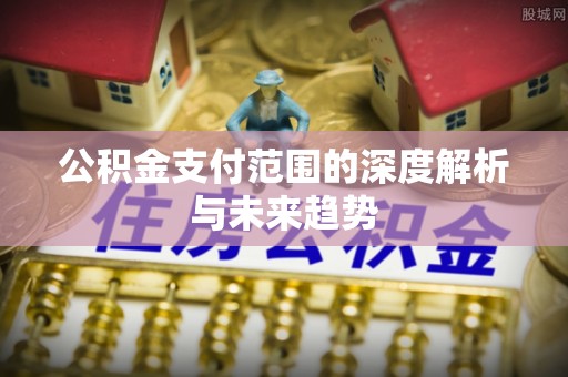 章丘公积金支付范围的深度解析与未来趋势