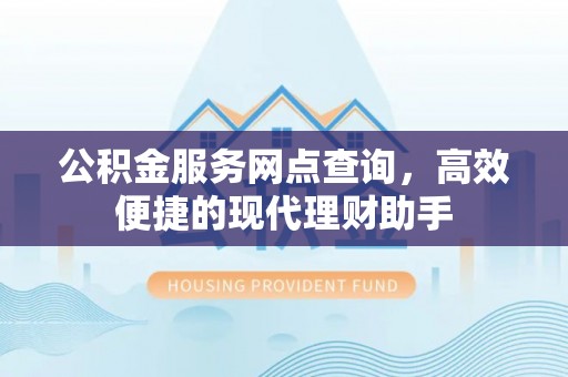 章丘公积金服务网点查询，高效便捷的现代理财助手