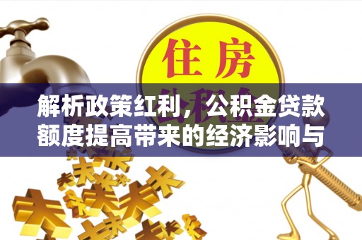 章丘解析政策红利，公积金贷款额度提高带来的经济影响与生活改变