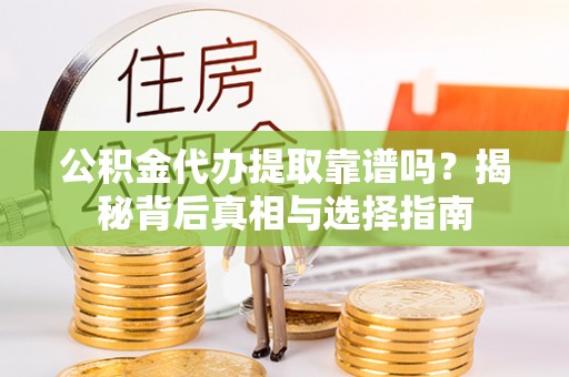 章丘公积金代办提取靠谱吗？揭秘背后真相与选择指南