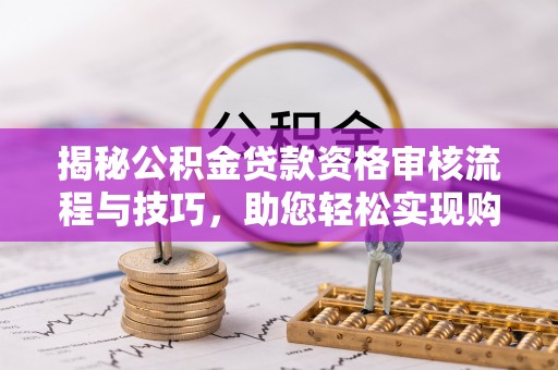 章丘揭秘公积金贷款资格审核流程与技巧，助您轻松实现购房梦想