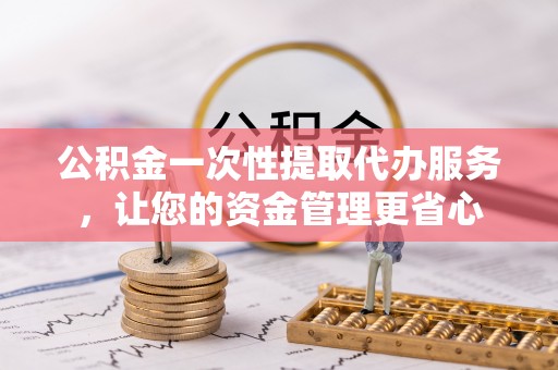 章丘公积金一次性提取代办服务，让您的资金管理更省心