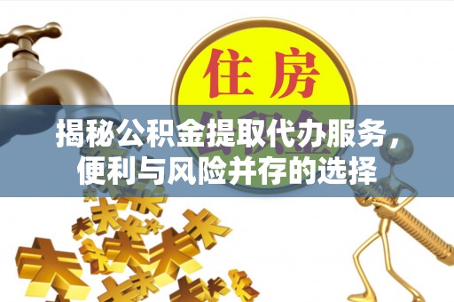 章丘揭秘公积金提取代办服务，便利与风险并存的选择